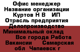 Офис-менеджер › Название организации ­ Куртов Н.В., ИП › Отрасль предприятия ­ Делопроизводство › Минимальный оклад ­ 25 000 - Все города Работа » Вакансии   . Самарская обл.,Чапаевск г.